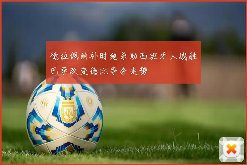 德拉佩纳补时绝杀助西班牙人战胜巴萨改变德比争夺走势