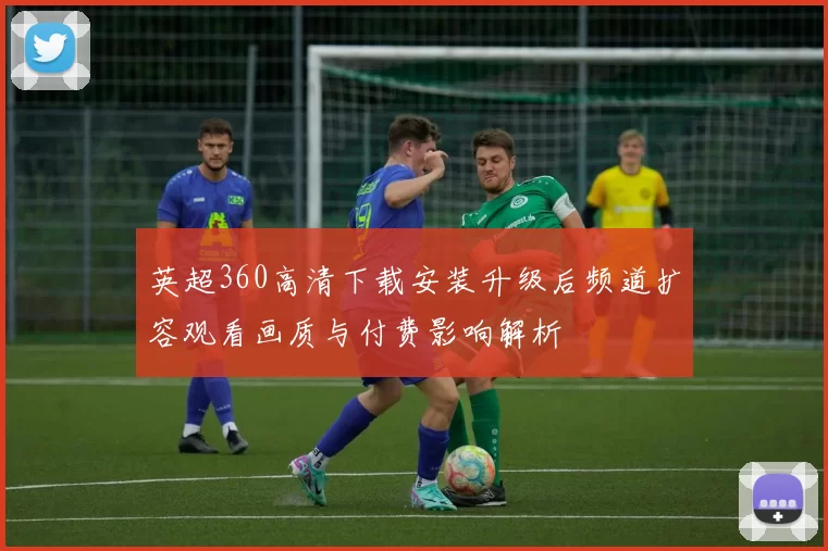 英超360高清下载安装升级后频道扩容观看画质与付费影响解析