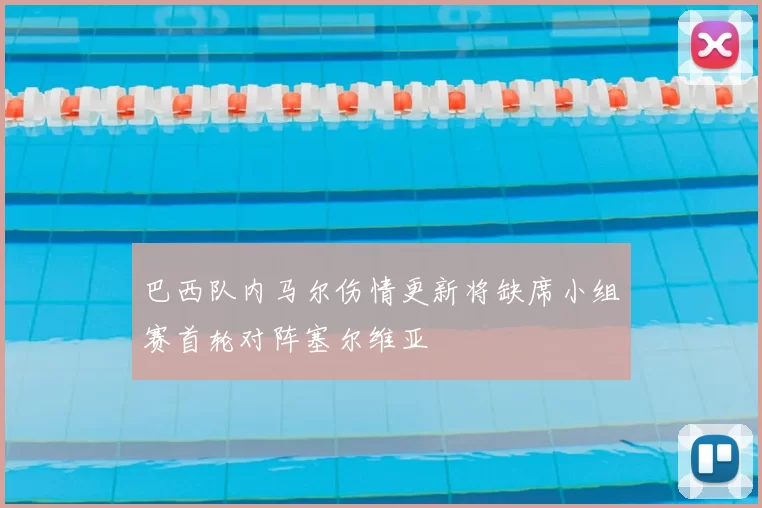 巴西队内马尔伤情更新将缺席小组赛首轮对阵塞尔维亚