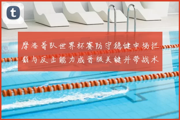 摩洛哥队世界杯赛防守稳健中场拦截与反击能力成晋级关键并带战术看点