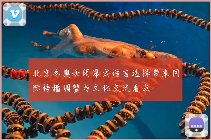 北京冬奥会闭幕式语言选择带来国际传播调整与文化交流看点