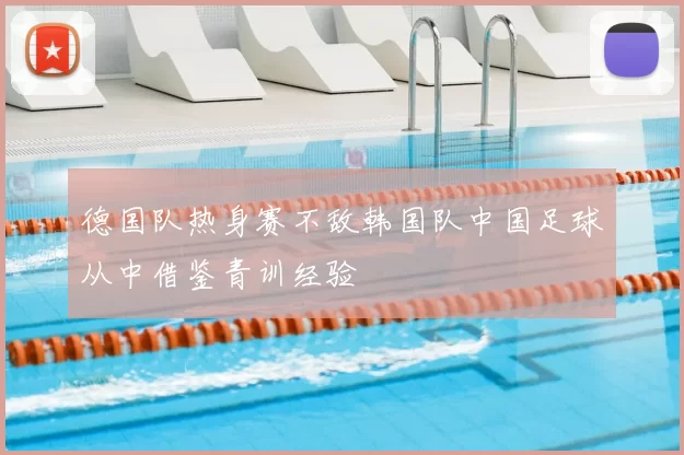 德国队热身赛不敌韩国队中国足球从中借鉴青训经验
