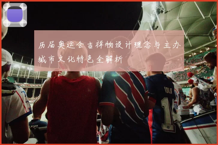 历届奥运会吉祥物设计理念与主办城市文化特色全解析