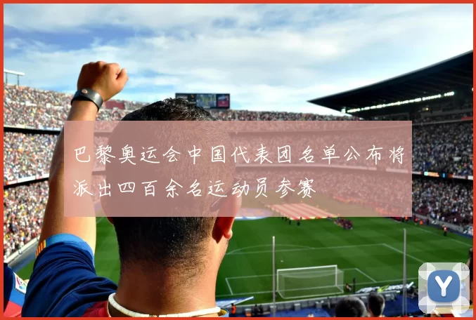 巴黎奥运会中国代表团名单公布将派出四百余名运动员参赛