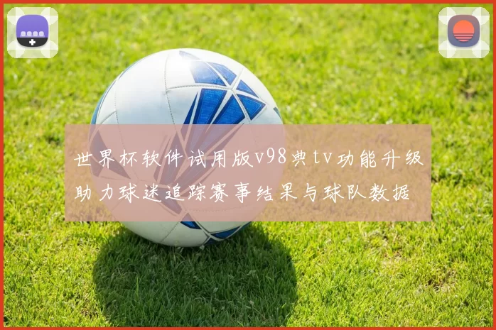 世界杯软件试用版v98典tv功能升级助力球迷追踪赛事结果与球队数据