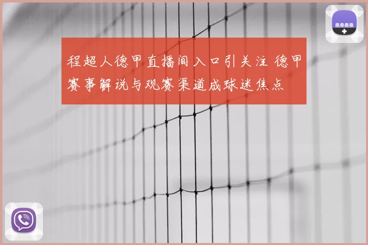 程超人德甲直播间入口引关注 德甲赛事解说与观赛渠道成球迷焦点