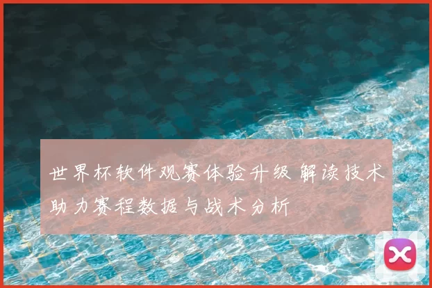 世界杯软件观赛体验升级 解读技术助力赛程数据与战术分析