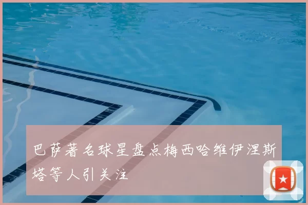 巴萨著名球星盘点梅西哈维伊涅斯塔等人引关注