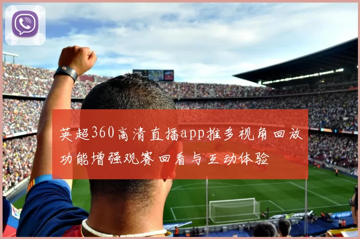 英超360高清直播app推多视角回放功能增强观赛回看与互动体验