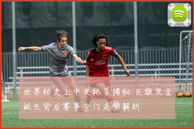 世界杯史上中奖纪录揭秘 巨额奖金诞生背后赛事冷门走势解析