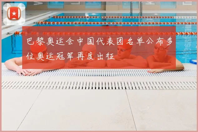 巴黎奥运会中国代表团名单公布多位奥运冠军再度出征