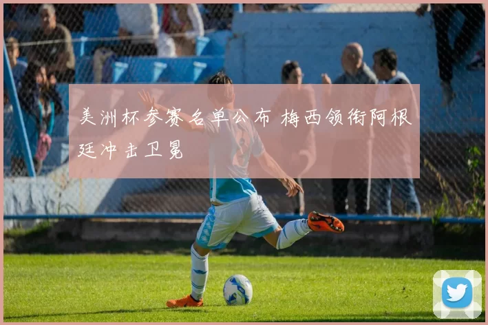 美洲杯参赛名单公布 梅西领衔阿根廷冲击卫冕