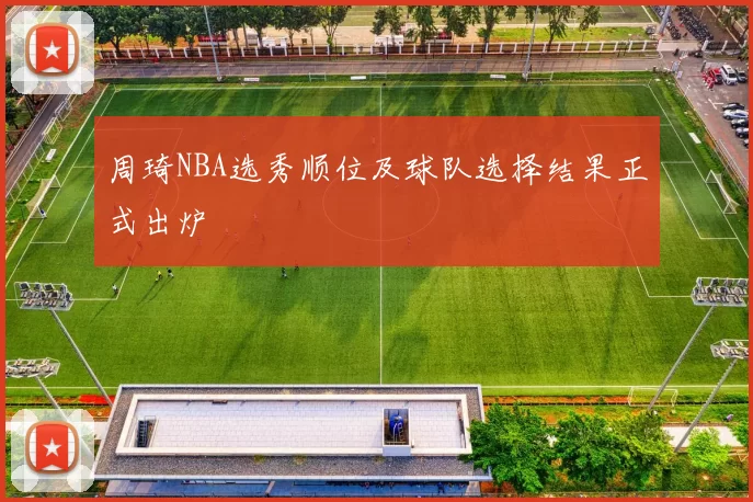 周琦NBA选秀顺位及球队选择结果正式出炉