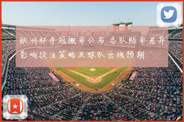 欧洲杯夺冠概率公布 各队赔率差异影响投注策略及球队出线预期