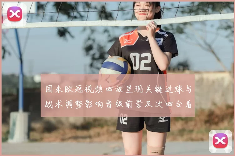 国米欧冠视频回放呈现关键进球与战术调整影响晋级前景及次回合看点