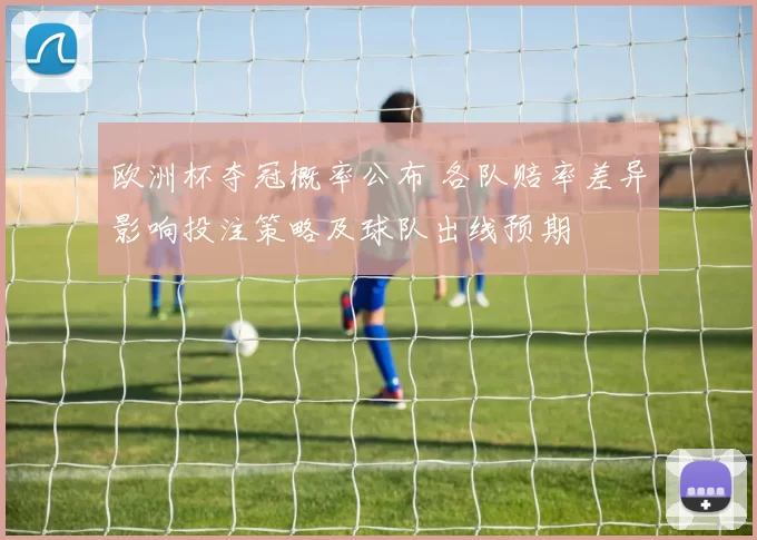 欧洲杯夺冠概率公布 各队赔率差异影响投注策略及球队出线预期