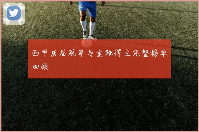 西甲历届冠军与金靴得主完整榜单回顾
