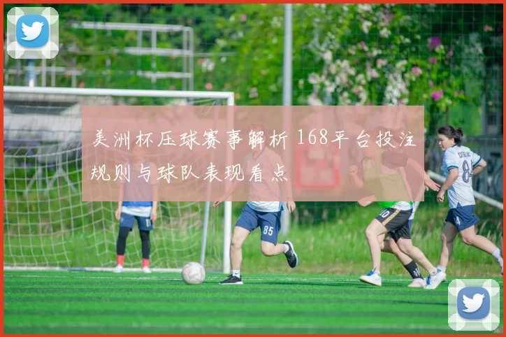 美洲杯压球赛事解析 168平台投注规则与球队表现看点