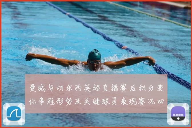 曼城与切尔西英超直播赛后积分变化争冠形势及关键球员表现赛况回顾