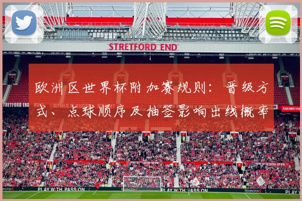 欧洲区世界杯附加赛规则：晋级方式、点球顺序及抽签影响出线概率
