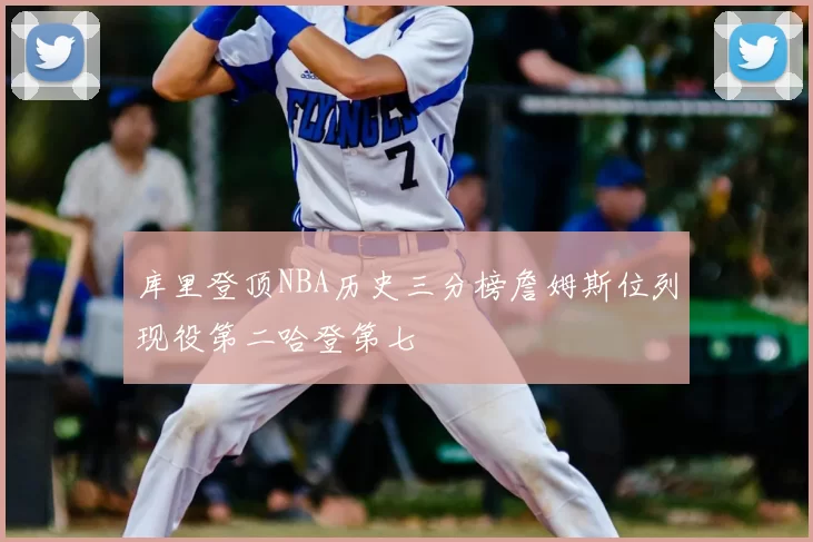 库里登顶NBA历史三分榜詹姆斯位列现役第二哈登第七