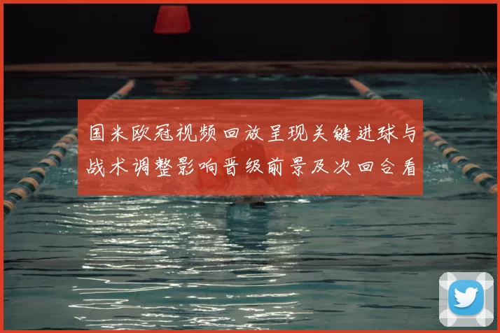 国米欧冠视频回放呈现关键进球与战术调整影响晋级前景及次回合看点