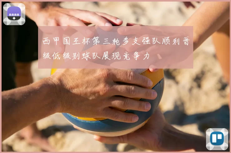 西甲国王杯第三轮多支强队顺利晋级低级别球队展现竞争力