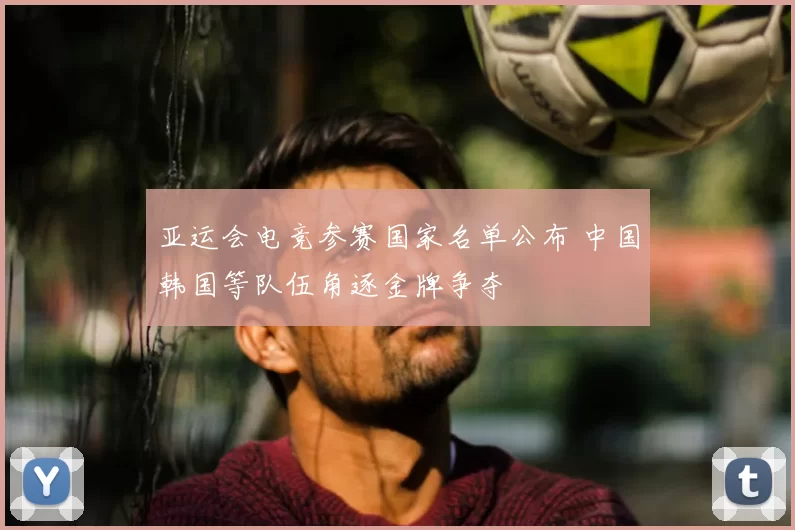 亚运会电竞参赛国家名单公布 中国韩国等队伍角逐金牌争夺