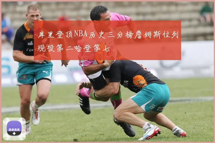 库里登顶NBA历史三分榜詹姆斯位列现役第二哈登第七