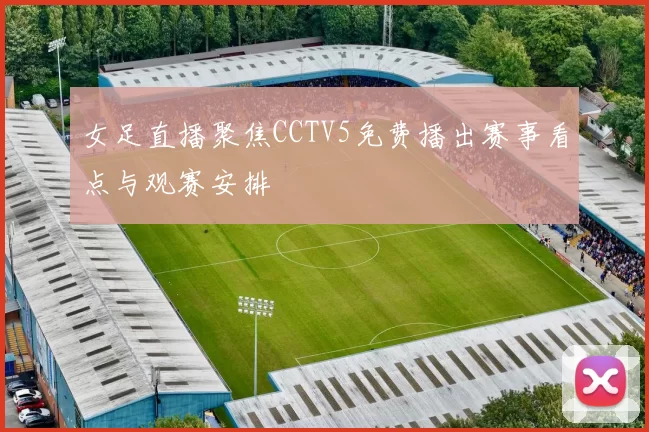 女足直播聚焦CCTV5免费播出赛事看点与观赛安排