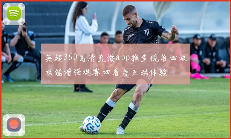 英超360高清直播app推多视角回放功能增强观赛回看与互动体验