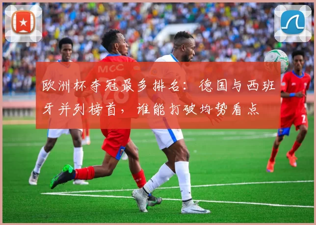 欧洲杯夺冠最多排名：德国与西班牙并列榜首，谁能打破均势看点