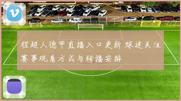 程超人德甲直播入口更新 球迷关注赛事观看方式与转播安排