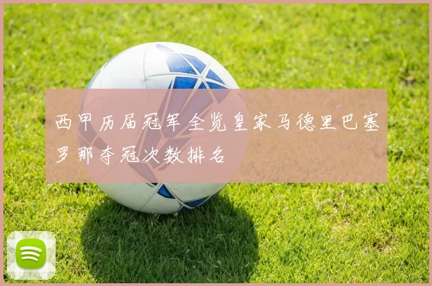 西甲历届冠军全览皇家马德里巴塞罗那夺冠次数排名