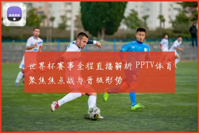 世界杯赛事全程直播解析 PPTV体育聚焦焦点战与晋级形势