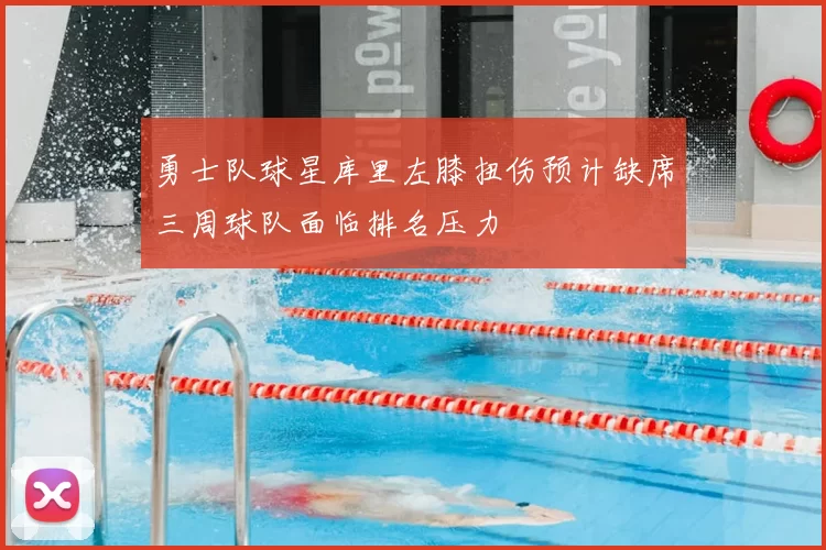 勇士队球星库里左膝扭伤预计缺席三周球队面临排名压力