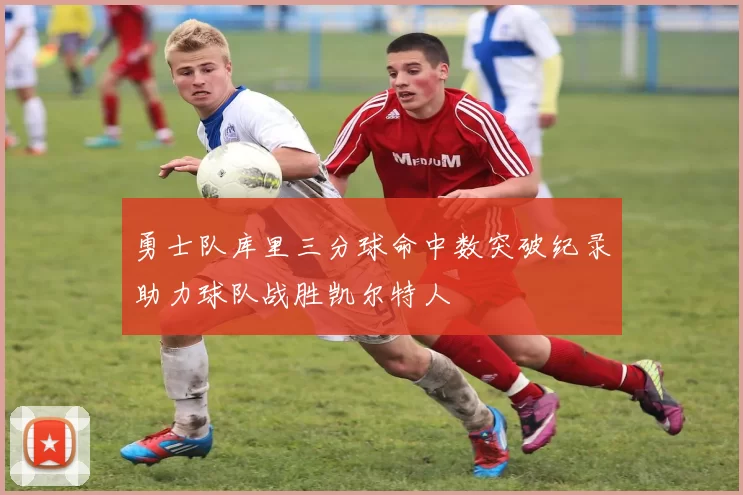 勇士队库里三分球命中数突破纪录助力球队战胜凯尔特人