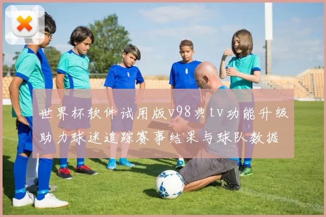 世界杯软件试用版v98典tv功能升级助力球迷追踪赛事结果与球队数据