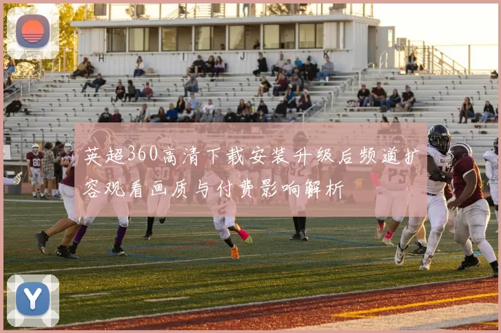 英超360高清下载安装升级后频道扩容观看画质与付费影响解析