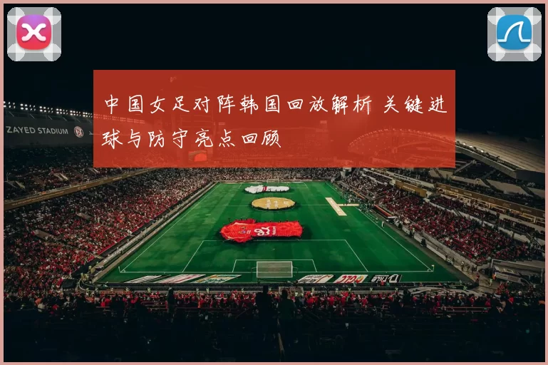 中国女足对阵韩国回放解析 关键进球与防守亮点回顾