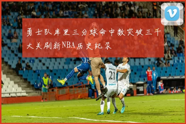 勇士队库里三分球命中数突破三千大关刷新NBA历史纪录