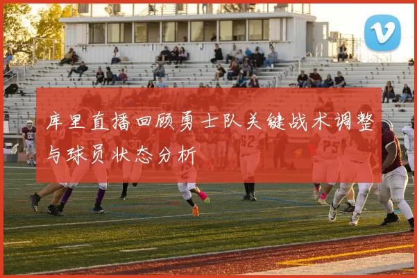 库里直播回顾勇士队关键战术调整与球员状态分析