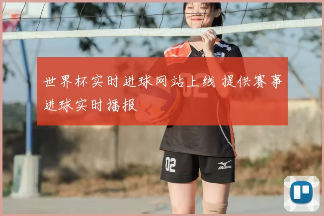 世界杯实时进球网站上线 提供赛事进球实时播报