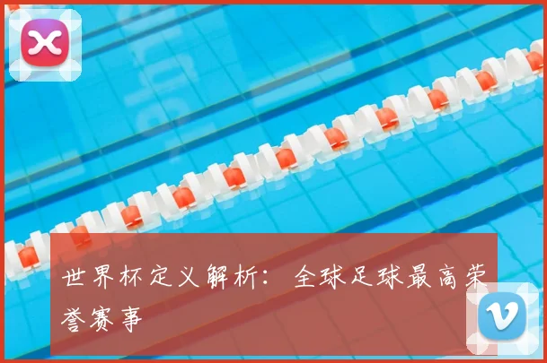 世界杯定义解析：全球足球最高荣誉赛事