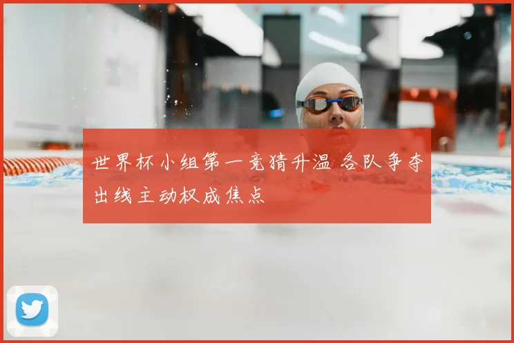 世界杯小组第一竞猜升温 各队争夺出线主动权成焦点