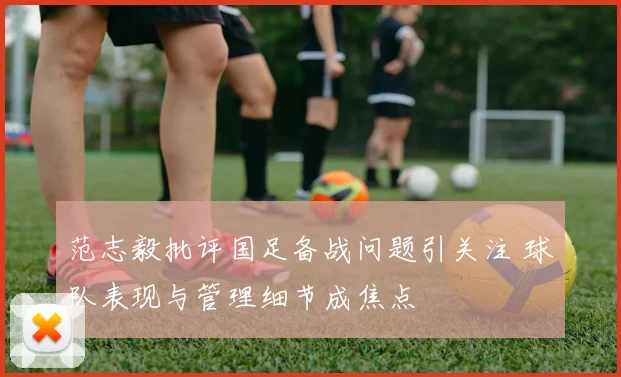 范志毅批评国足备战问题引关注 球队表现与管理细节成焦点