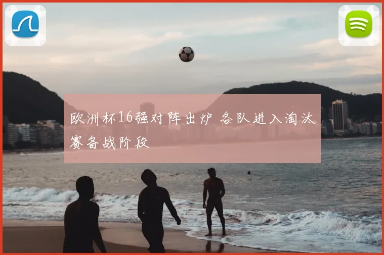 欧洲杯16强对阵出炉 各队进入淘汰赛备战阶段