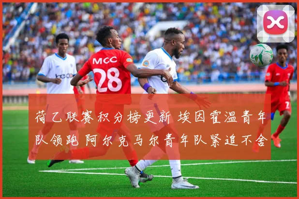 荷乙联赛积分榜更新 埃因霍温青年队领跑 阿尔克马尔青年队紧追不舍