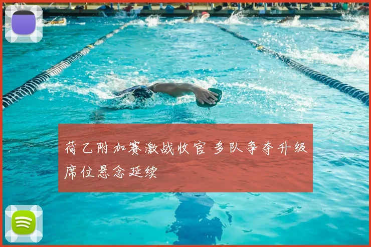 荷乙附加赛激战收官 多队争夺升级席位悬念延续