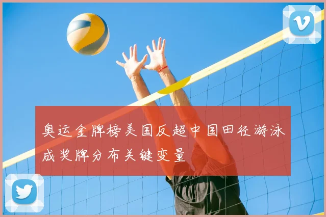 奥运金牌榜美国反超中国田径游泳成奖牌分布关键变量